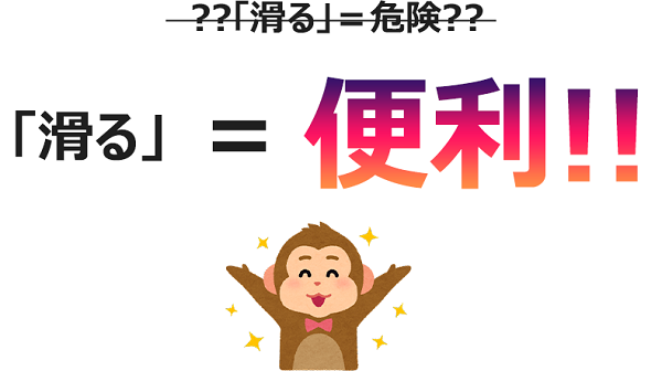 一般的に「滑る」は危険」です。しかし工夫すれば「滑る」＝便利です